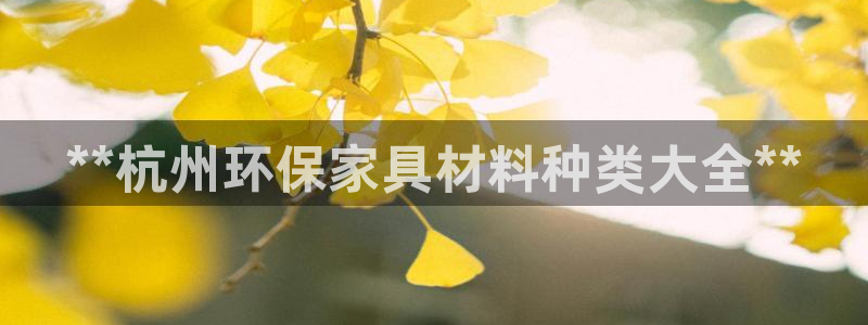 杏耀平台在线注册：**杭州环保家具材料种类大全**