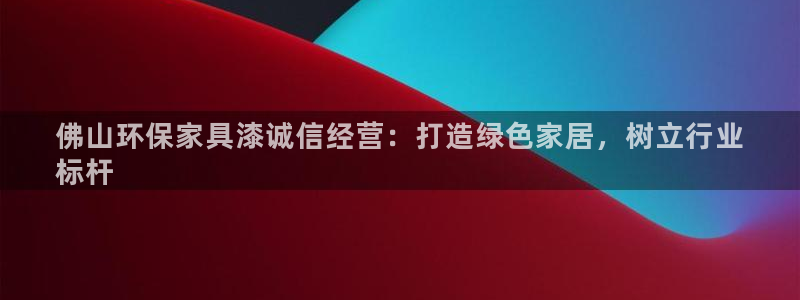 杏耀平台网页版：佛山环保家具漆诚信经营：打造绿色家居，树立行