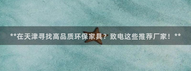 杏耀如何注册：**在天津寻找高品质环保家具？致电这些推荐厂家