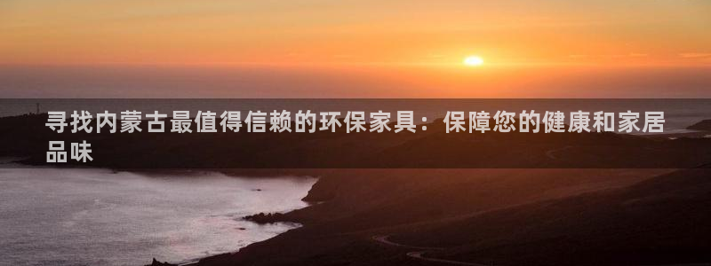 杏耀网页手机登录：寻找内蒙古最值得信赖的环保家具：保障您的健