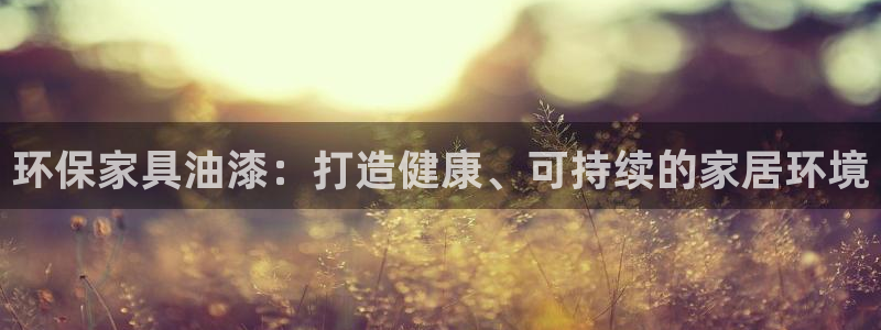 杏耀平台登录地址：环保家具油漆：打造健康、可持续的家居环境