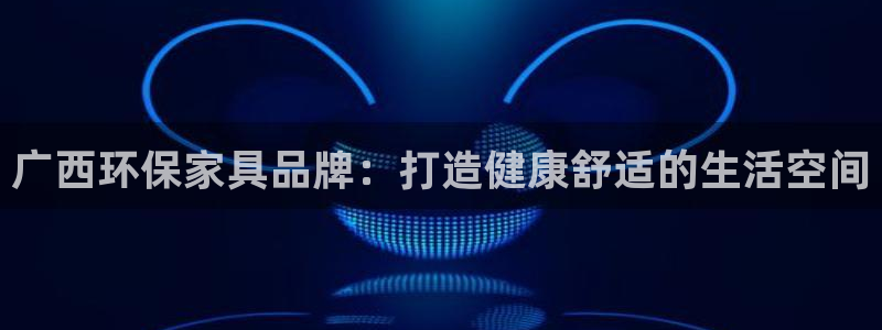 杏耀官网注册：广西环保家具品牌：打造健康舒适的生活空间