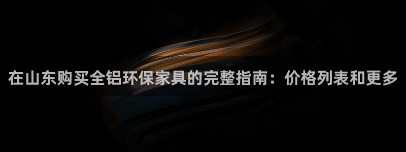杏耀注册地址：在山东购买全铝环保家具的完整指南：价格列表和更