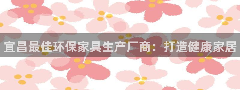 杏耀平台已7O777：宜昌最佳环保家具生产厂商：打造健康家居