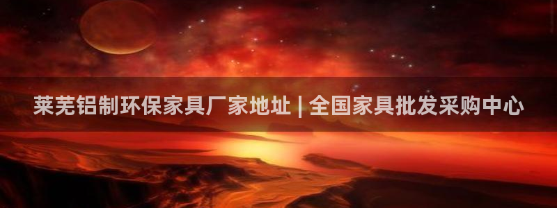 杏耀平台主管：莱芜铝制环保家具厂家地址 | 全国家具批发采购