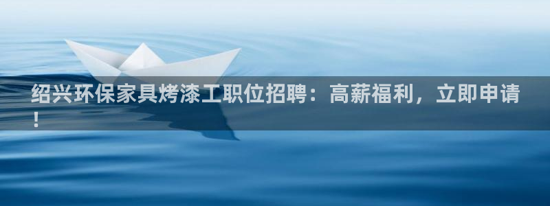 杏耀平台网页版：绍兴环保家具烤漆工职位招聘：高薪福利，立即申