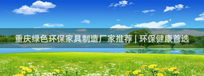 杏耀平台专用通道：重庆绿色环保家具制造厂家推荐 | 环保健康
