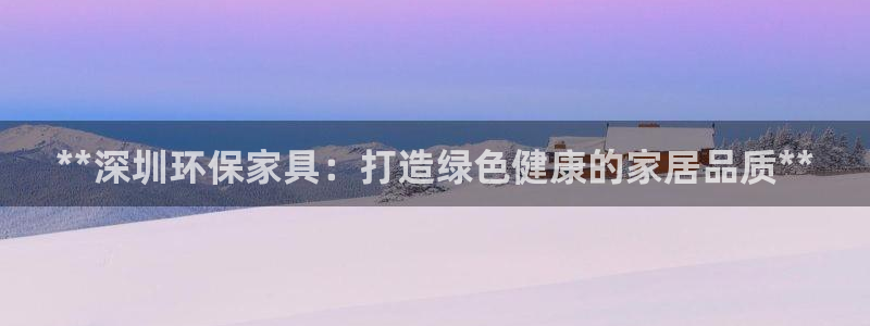 杏耀平台的专用通道：**深圳环保家具：打造绿色健康的家居品质
