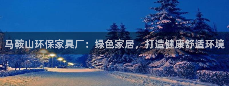 杏耀线路5检测：马鞍山环保家具厂：绿色家居，打造健康舒适环境