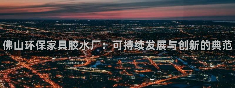 杏耀平台代理怎么赚钱快：佛山环保家具胶水厂：可持续发展与创新