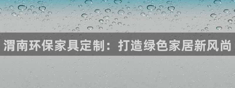 杏耀平台代理登录网址是多少：渭南环保家具定制：打造绿色家居新