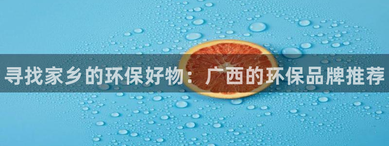 杏耀平台在哪里：寻找家乡的环保好物：广西的环保品牌推荐